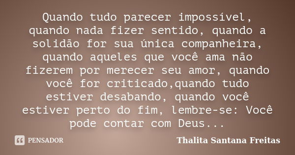 Quando tudo parecer impossível, quando nada fizer sentido, quando a solidão for sua única companheira, quando aqueles que você ama não fizerem por merecer seu a... Frase de Thalita Santana Freitas.