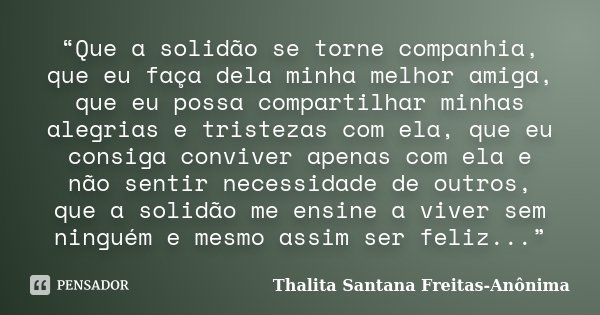 “Que a solidão se torne companhia, que eu faça dela minha melhor amiga, que eu possa compartilhar minhas alegrias e tristezas com ela, que eu consiga conviver a... Frase de Thalita Santana Freitas- Anônima.
