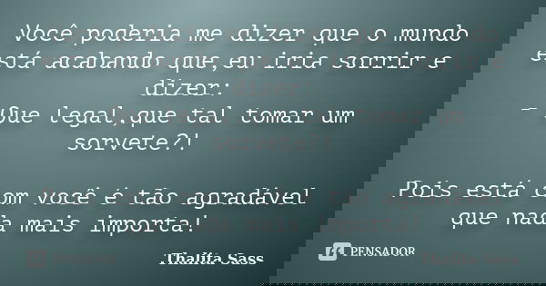 Você poderia me dizer que o mundo está acabando que,eu iria sorrir e dizer: - Que legal,que tal tomar um sorvete?! Pois está com você é tão agradável que nada m... Frase de Thalita Sass.