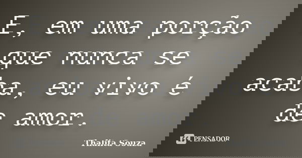 E, em uma porção que nunca se acaba, eu vivo é de amor.... Frase de Thalita Souza.