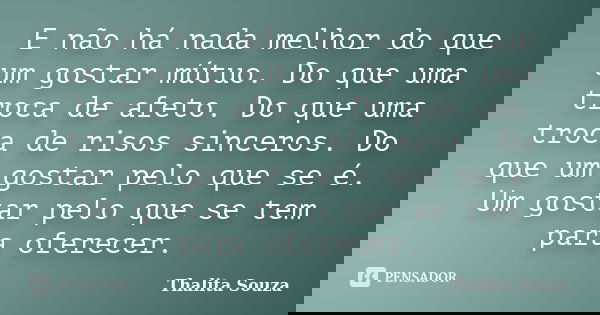 E não há nada melhor do que um gostar mútuo. Do que uma troca de afeto. Do que uma troca de risos sinceros. Do que um gostar pelo que se é. Um gostar pelo que s... Frase de Thalita Souza.