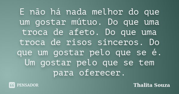 E não há nada melhor do que um gostar mútuo. Do que uma troca de afeto. Do que uma troca de risos sinceros. Do que um gostar pelo que se é. Um gostar pelo que s... Frase de Thalita Souza.