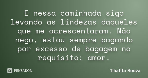 E nessa caminhada sigo levando as lindezas daqueles que me acrescentaram. Não nego, estou sempre pagando por excesso de bagagem no requisito: amor.... Frase de Thalita Souza.