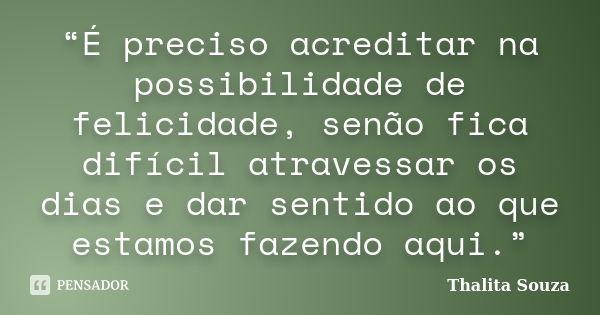 “É preciso acreditar na possibilidade de felicidade, senão fica difícil atravessar os dias e dar sentido ao que estamos fazendo aqui.”... Frase de Thalita Souza.