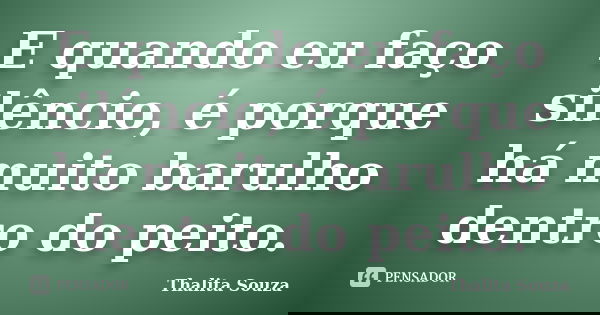 E quando eu faço silêncio, é porque há muito barulho dentro do peito.... Frase de Thalita Souza.