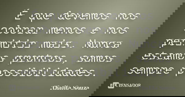 É que devemos nos cobrar menos e nos permitir mais. Nunca estamos prontos, somos sempre possibilidades.... Frase de Thalita Souza.