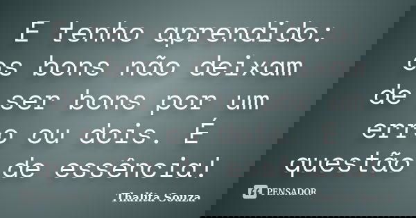 E tenho aprendido: os bons não deixam de ser bons por um erro ou dois. É questão de essência!... Frase de Thalita Souza.