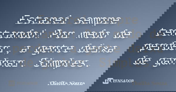 Estarei sempre tentando! Por medo de perder, a gente deixa de ganhar. Simples.... Frase de Thalita Souza.