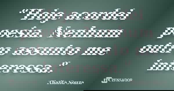 “Hoje acordei poesia. Nenhum outro assunto me interessa.”... Frase de Thalita Souza.