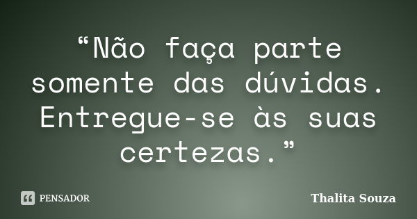 “Não faça parte somente das dúvidas. Entregue-se às suas certezas.”... Frase de Thalita Souza.