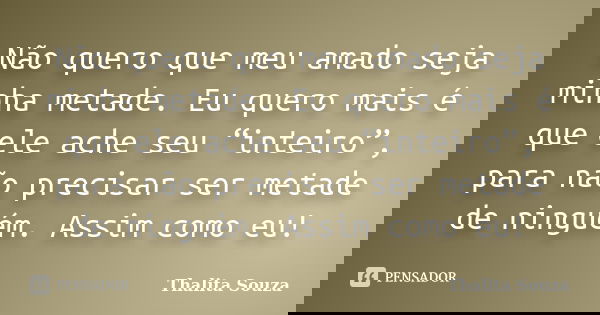 Não quero que meu amado seja minha metade. Eu quero mais é que ele ache seu “inteiro”, para não precisar ser metade de ninguém. Assim como eu!... Frase de Thalita Souza.