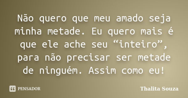 Não quero que meu amado seja minha metade. Eu quero mais é que ele ache seu “inteiro”, para não precisar ser metade de ninguém. Assim como eu!... Frase de Thalita Souza.