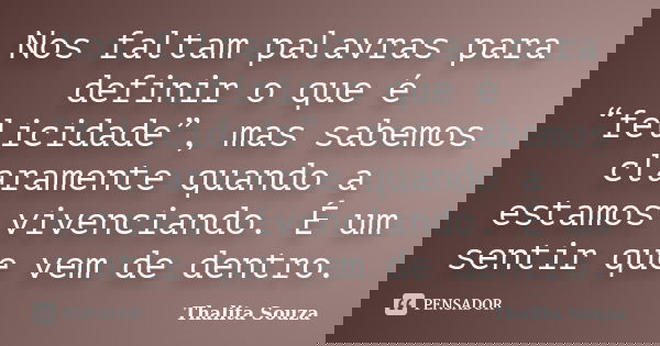 Nos faltam palavras para definir o que é “felicidade”, mas sabemos claramente quando a estamos vivenciando. É um sentir que vem de dentro.... Frase de Thalita Souza.