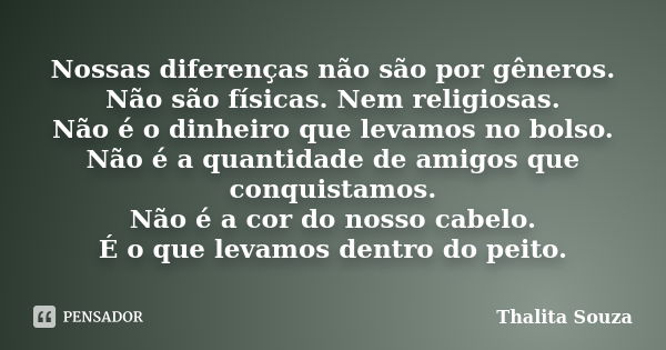 Nossas diferenças não são por gêneros. Não são físicas. Nem religiosas. Não é o dinheiro que levamos no bolso. Não é a quantidade de amigos que conquistamos. Nã... Frase de Thalita Souza.