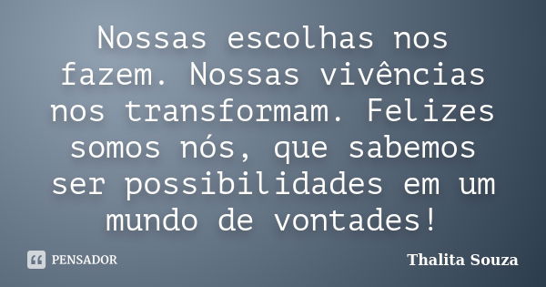 Nossas escolhas nos fazem. Nossas vivências nos transformam. Felizes somos nós, que sabemos ser possibilidades em um mundo de vontades!... Frase de Thalita Souza.