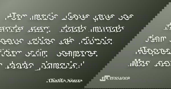 Por mais leve que se tente ser, todo mundo tem seus dias de fúria. Respeitar sim, sempre. Mas ser bobo jamais!... Frase de Thalita Souza.