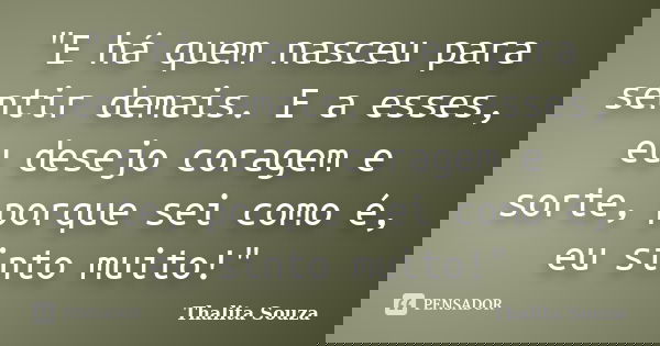 "E há quem nasceu para sentir demais. E a esses, eu desejo coragem e sorte, porque sei como é, eu sinto muito!"... Frase de Thalita Souza.