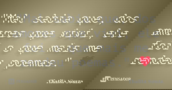 "Mal sabia que, dos amores que vivi, ele foi o que mais me rendeu poemas." ♥... Frase de Thalita Souza.