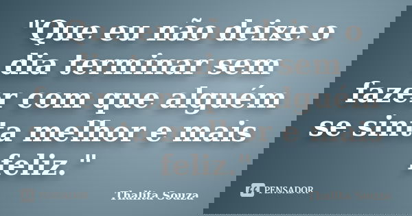 "Que eu não deixe o dia terminar sem fazer com que alguém se sinta melhor e mais feliz."... Frase de Thalita Souza.