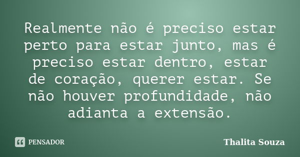 Realmente não é preciso estar perto para estar junto, mas é preciso estar dentro, estar de coração, querer estar. Se não houver profundidade, não adianta a exte... Frase de Thalita Souza.