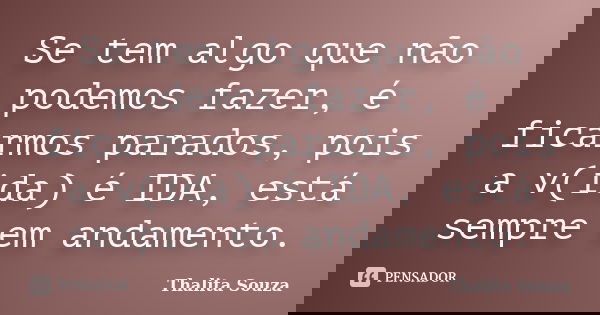 Se tem algo que não podemos fazer, é ficarmos parados, pois a v(ida) é IDA, está sempre em andamento.... Frase de Thalita Souza.