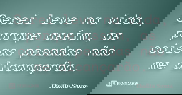 Serei leve na vida, porque assim, as coisas pesadas não me alcançarão.... Frase de Thalita Souza.