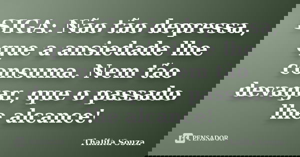 SIGA: Não tão depressa, que a ansiedade lhe consuma. Nem tão devagar, que o passado lhe alcance!... Frase de Thalita Souza.