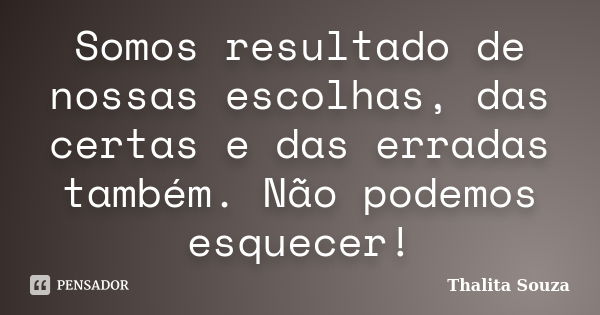 Somos resultado de nossas escolhas, das certas e das erradas também. Não podemos esquecer!... Frase de Thalita Souza.