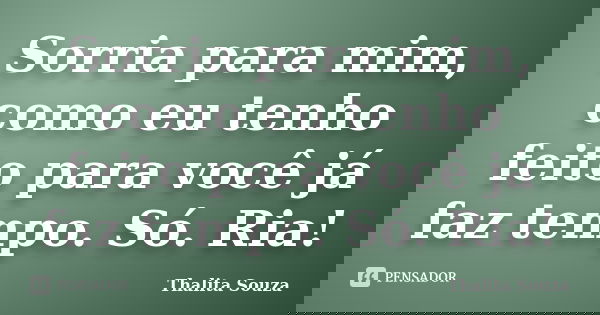 Sorria para mim, como eu tenho feito para você já faz tempo. Só. Ria!... Frase de Thalita Souza.