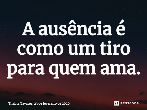 A ausência é como um tiro para quem ama.... Frase de Thalita Tavares, 23 de fevereiro de 2020..