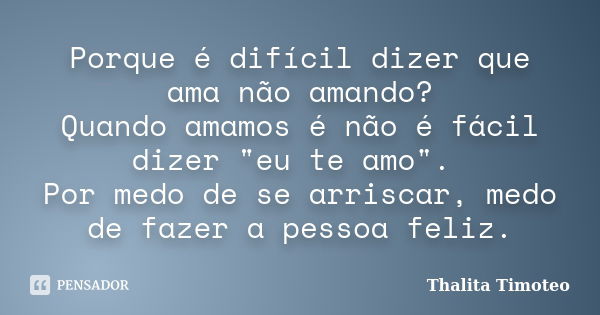 Porque é difícil dizer que ama não amando? Quando amamos é não é fácil dizer "eu te amo". Por medo de se arriscar, medo de fazer a pessoa feliz.... Frase de Thalita Timoteo.