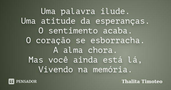 Uma palavra ilude. Uma atitude da esperanças. O sentimento acaba. O coração se esborracha. A alma chora. Mas você ainda está lá, Vivendo na memória.... Frase de Thalita Timoteo.