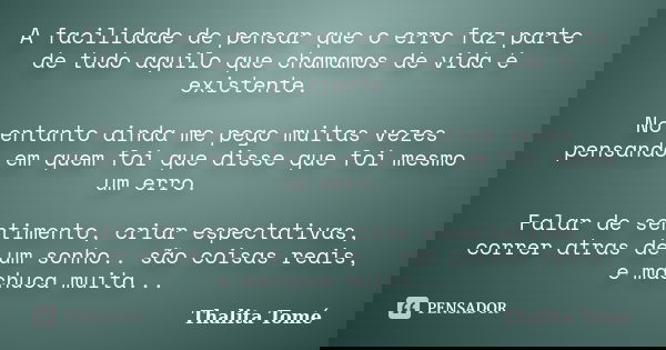 A facilidade de pensar que o erro faz parte de tudo aquilo que chamamos de vida é existente. No entanto ainda me pego muitas vezes pensando em quem foi que diss... Frase de Thalita Tomé.