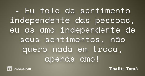 - Eu falo de sentimento independente das pessoas, eu as amo independente de seus sentimentos, não quero nada em troca, apenas amo!... Frase de Thalita Tomé.