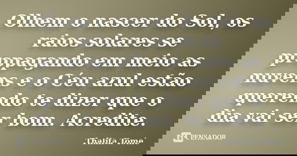 Olhem o nascer do Sol, os raios solares se propagando em meio as nuvens e o Céu azul estão querendo te dizer que o dia vai ser bom. Acredite.... Frase de Thalita Tomé.