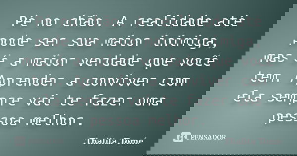 Pé no chão. A realidade até pode ser sua maior inimiga, mas é a maior verdade que você tem. Aprender a conviver com ela sempre vai te fazer uma pessoa melhor.... Frase de Thalita Tomé.