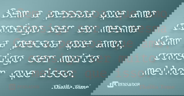 Sem a pessoa que amo consigo ser eu mesma Com a pessoa que amo, consigo ser muito melhor que isso.... Frase de Thalita Tomé.