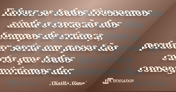 Talvez se todos tivessemos ainda o coração dos tempos de criança, perdoar seria um passo tão curto que todos conseguiriamos dar.... Frase de Thalita Tomé.