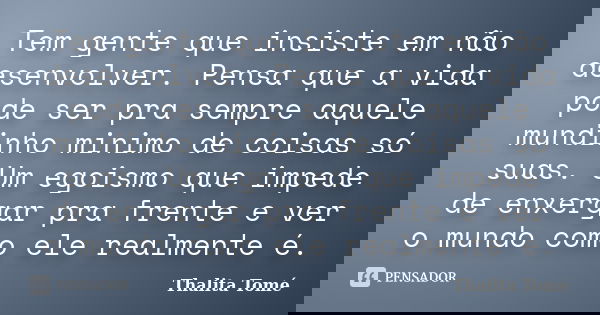 Tem gente que insiste em não desenvolver. Pensa que a vida pode ser pra sempre aquele mundinho minimo de coisas só suas. Um egoismo que impede de enxergar pra f... Frase de Thalita Tomé.