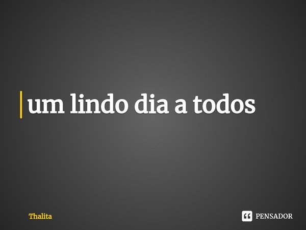 ⁠um lindo dia a todos... Frase de Thalita.