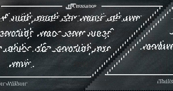 A vida pode ter mais de um sentido, mas sem você, nehum deles faz sentido pra min .... Frase de Thálitson Wilkson.