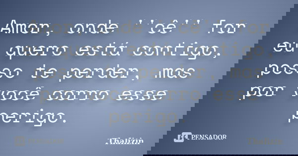Amor, onde ''cê'' for eu quero está contigo, posso te perder, mas por você corro esse perigo.... Frase de Thalizin.