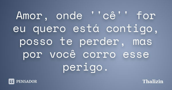 Amor, onde ''cê'' for eu quero está contigo, posso te perder, mas por você corro esse perigo.... Frase de Thalizin.