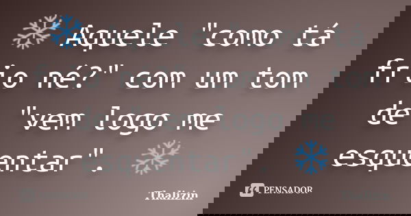 ❄ Aquele "como tá frio né?" com um tom de "vem logo me esquentar". ❄... Frase de Thalizin.