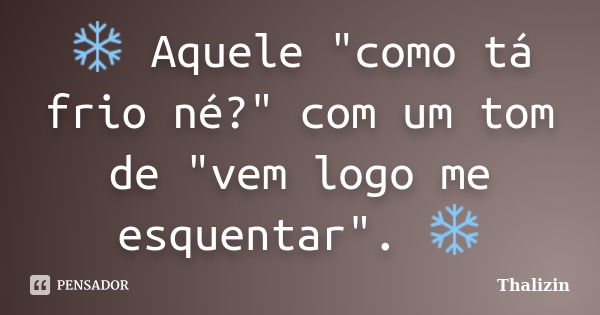 ❄ Aquele "como tá frio né?" com um tom de "vem logo me esquentar". ❄... Frase de Thalizin.