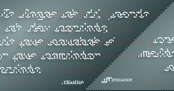 To longe de ti, perto do teu carinho, creio que saudade é melhor que caminhar sozinho.... Frase de Thalizin.