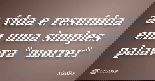 a vida e resumida em uma simples palavra "morrer"... Frase de thalles.