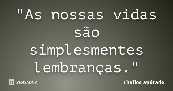 "As nossas vidas são simplesmentes lembranças."... Frase de Thalles andrade.