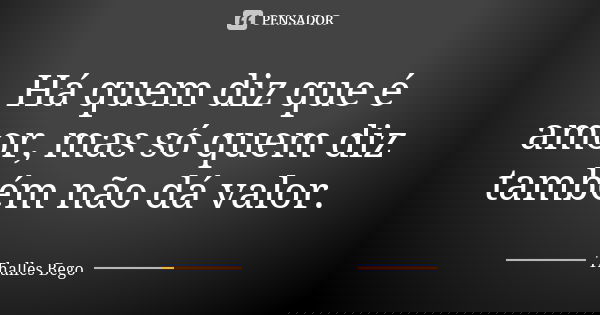 Há quem diz que é amor, mas só quem diz também não dá valor.... Frase de Thalles Bego.