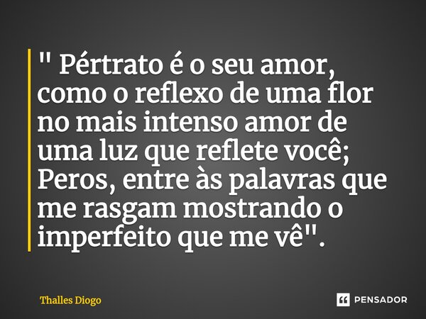 ⁠" Pértrato é o seu amor, como o reflexo de uma flor no mais intenso amor de uma luz que reflete você; Peros, entre às palavras que me rasgam mostrando o i... Frase de Thalles Diogo.